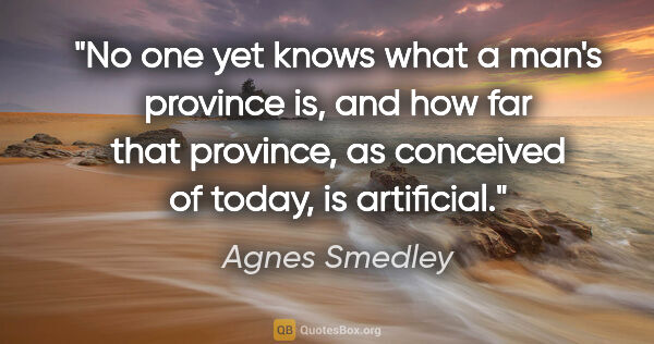 Agnes Smedley quote: "No one yet knows what a man's province is, and how far that..."