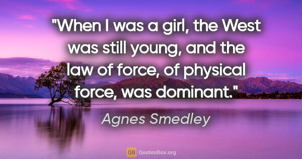 Agnes Smedley quote: "When I was a girl, the West was still young, and the law of..."