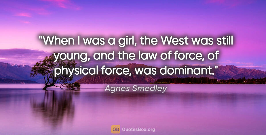 Agnes Smedley quote: "When I was a girl, the West was still young, and the law of..."