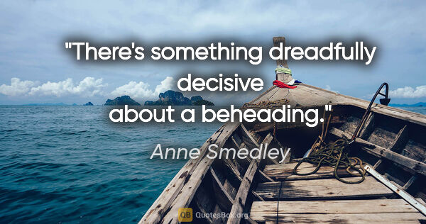 Anne Smedley quote: "There's something dreadfully decisive about a beheading."