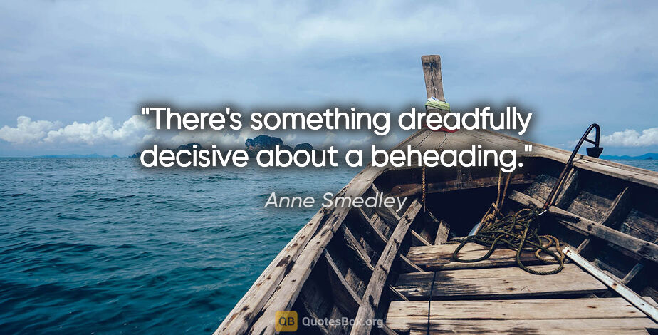 Anne Smedley quote: "There's something dreadfully decisive about a beheading."