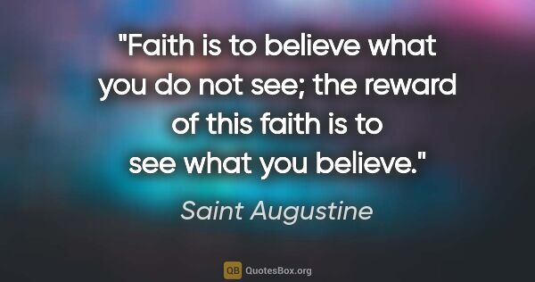 Saint Augustine quote: "Faith is to believe what you do not see; the reward of this..."