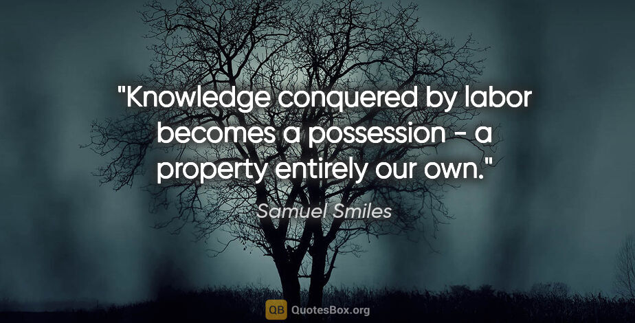 Samuel Smiles quote: "Knowledge conquered by labor becomes a possession - a property..."