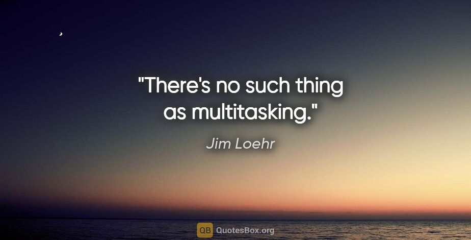 Jim Loehr quote: "There's no such thing as multitasking."
