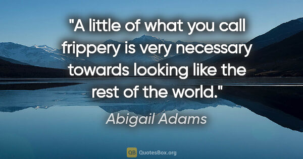 Abigail Adams quote: "A little of what you call frippery is very necessary towards..."