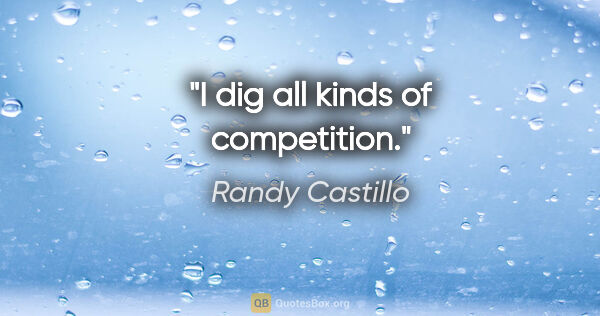 Randy Castillo quote: "I dig all kinds of competition."