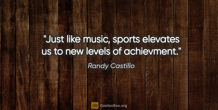 Randy Castillo quote: "Just like music, sports elevates us to new levels of achievment."