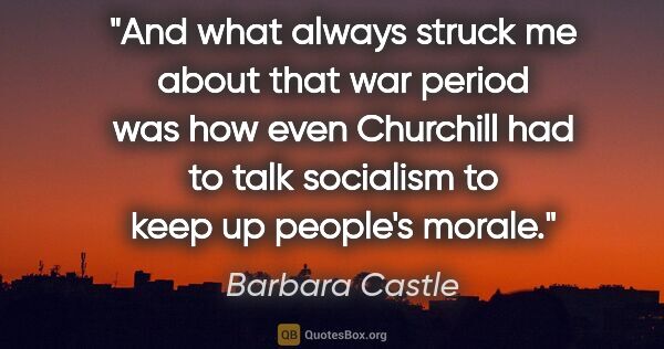 Barbara Castle quote: "And what always struck me about that war period was how even..."