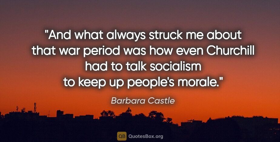 Barbara Castle quote: "And what always struck me about that war period was how even..."