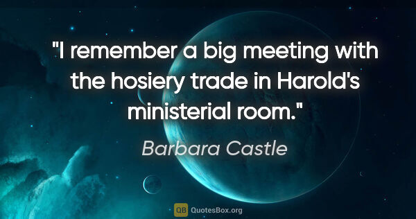 Barbara Castle quote: "I remember a big meeting with the hosiery trade in Harold's..."