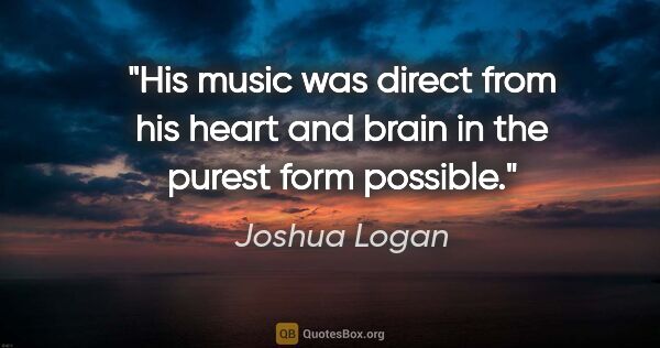 Joshua Logan quote: "His music was direct from his heart and brain in the purest..."