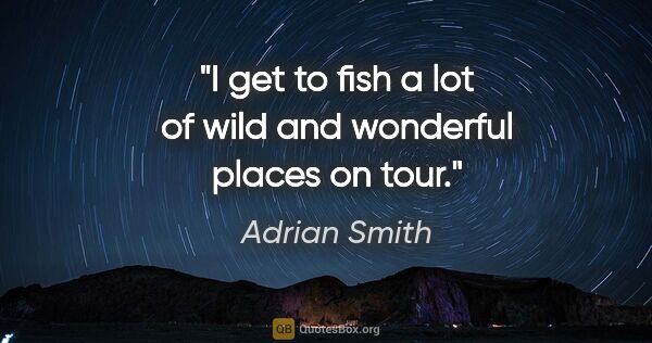 Adrian Smith quote: "I get to fish a lot of wild and wonderful places on tour."