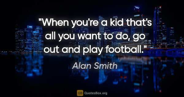 Alan Smith quote: "When you're a kid that's all you want to do, go out and play..."