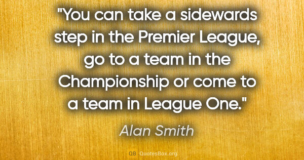 Alan Smith quote: "You can take a sidewards step in the Premier League, go to a..."