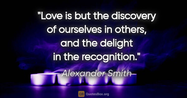 Alexander Smith quote: "Love is but the discovery of ourselves in others, and the..."