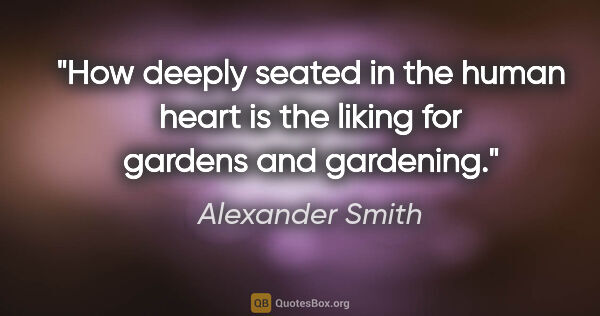 Alexander Smith quote: "How deeply seated in the human heart is the liking for gardens..."
