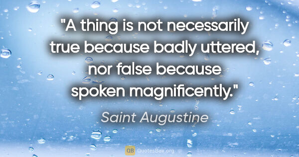 Saint Augustine quote: "A thing is not necessarily true because badly uttered, nor..."