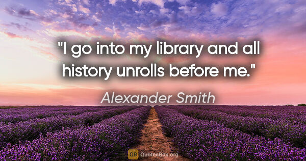 Alexander Smith quote: "I go into my library and all history unrolls before me."