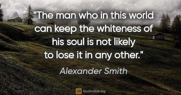 Alexander Smith quote: "The man who in this world can keep the whiteness of his soul..."