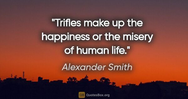 Alexander Smith quote: "Trifles make up the happiness or the misery of human life."
