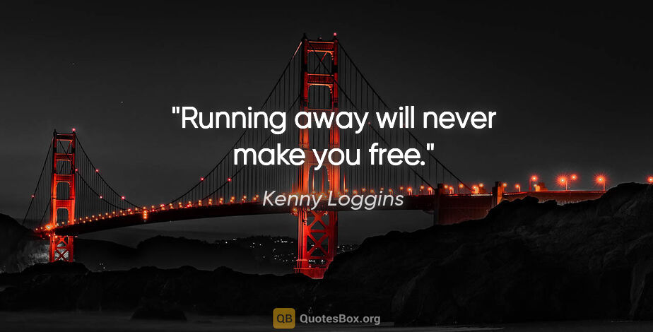 Kenny Loggins quote: "Running away will never make you free."