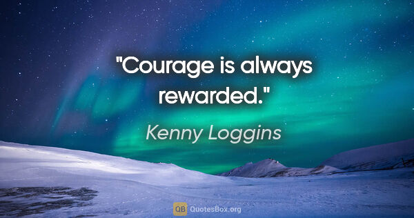 Kenny Loggins quote: "Courage is always rewarded."