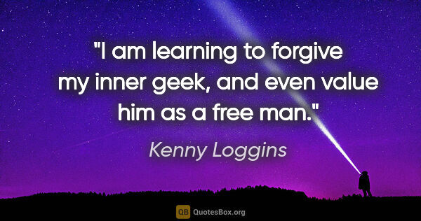 Kenny Loggins quote: "I am learning to forgive my inner geek, and even value him as..."