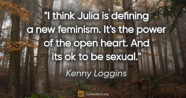 Kenny Loggins quote: "I think Julia is defining a new feminism. It's the power of..."