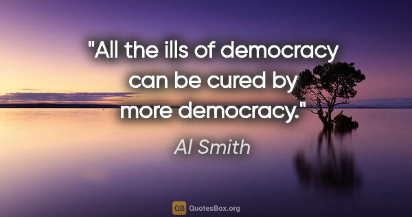 Al Smith quote: "All the ills of democracy can be cured by more democracy."