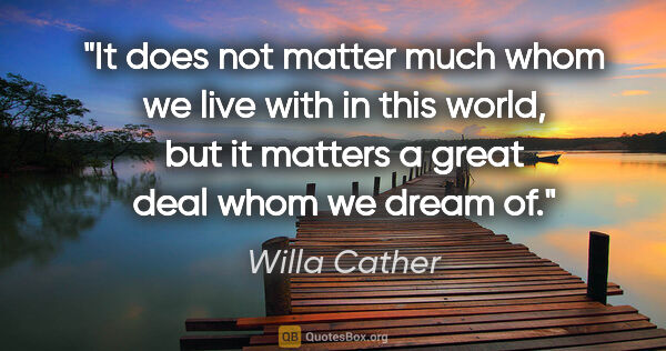 Willa Cather quote: "It does not matter much whom we live with in this world, but..."