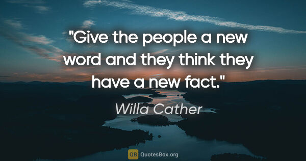 Willa Cather quote: "Give the people a new word and they think they have a new fact."