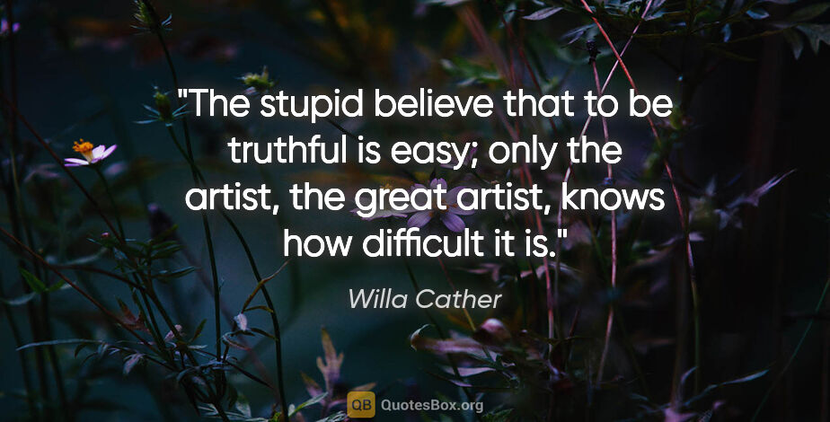 Willa Cather quote: "The stupid believe that to be truthful is easy; only the..."
