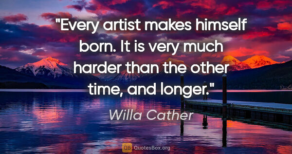 Willa Cather quote: "Every artist makes himself born. It is very much harder than..."