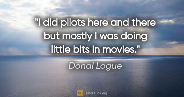 Donal Logue quote: "I did pilots here and there but mostly I was doing little bits..."