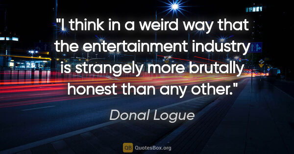 Donal Logue quote: "I think in a weird way that the entertainment industry is..."