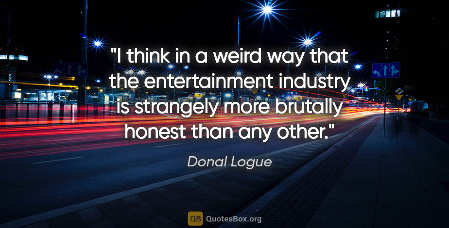 Donal Logue quote: "I think in a weird way that the entertainment industry is..."