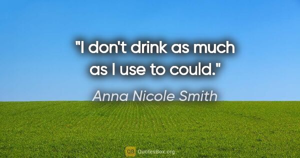 Anna Nicole Smith quote: "I don't drink as much as I use to could."