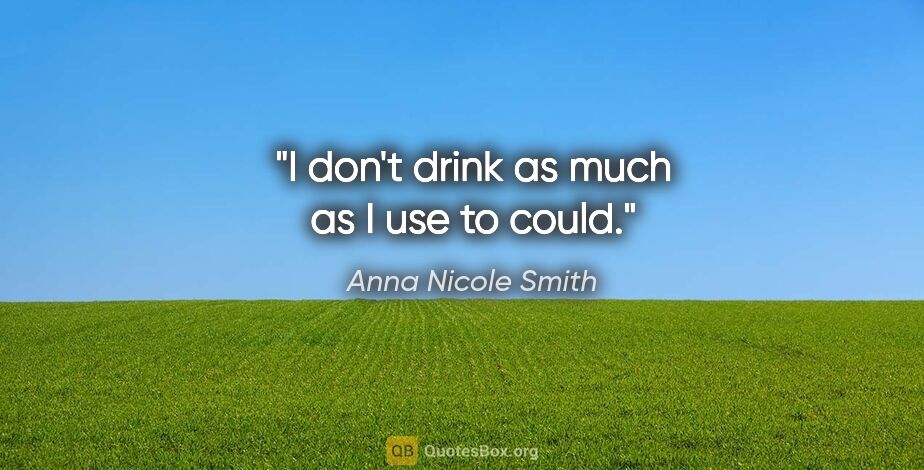 Anna Nicole Smith quote: "I don't drink as much as I use to could."