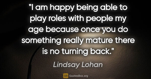 Lindsay Lohan quote: "I am happy being able to play roles with people my age because..."