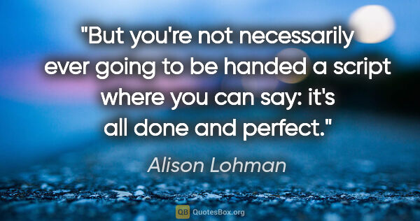 Alison Lohman quote: "But you're not necessarily ever going to be handed a script..."