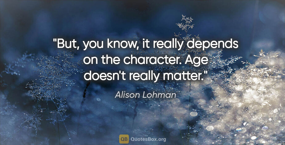 Alison Lohman quote: "But, you know, it really depends on the character. Age doesn't..."
