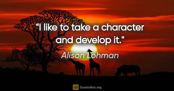 Alison Lohman quote: "I like to take a character and develop it."