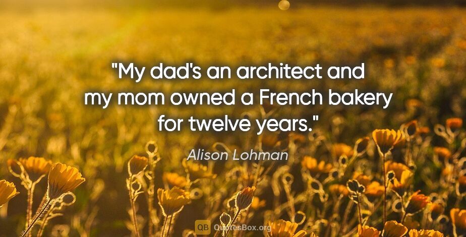 Alison Lohman quote: "My dad's an architect and my mom owned a French bakery for..."