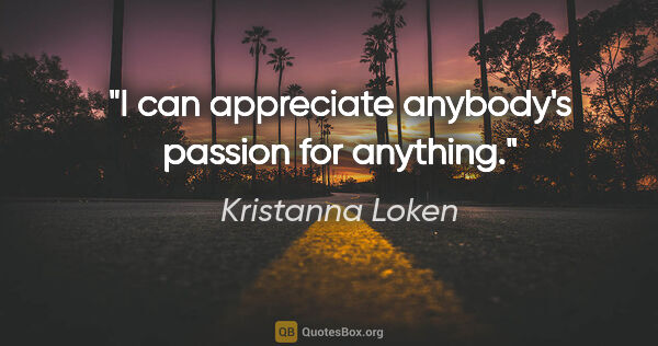 Kristanna Loken quote: "I can appreciate anybody's passion for anything."
