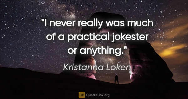 Kristanna Loken quote: "I never really was much of a practical jokester or anything."