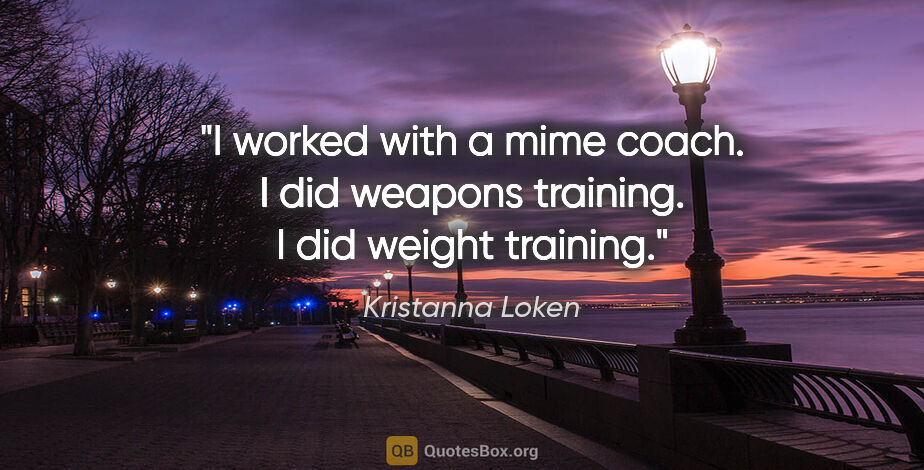 Kristanna Loken quote: "I worked with a mime coach. I did weapons training. I did..."