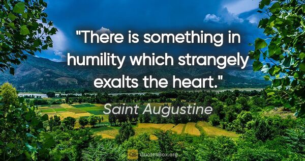 Saint Augustine quote: "There is something in humility which strangely exalts the heart."