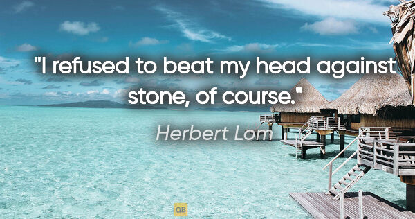 Herbert Lom quote: "I refused to beat my head against stone, of course."