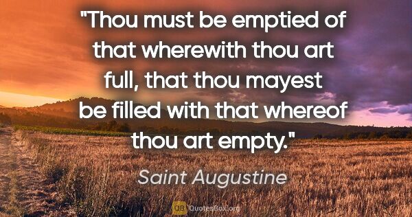 Saint Augustine quote: "Thou must be emptied of that wherewith thou art full, that..."