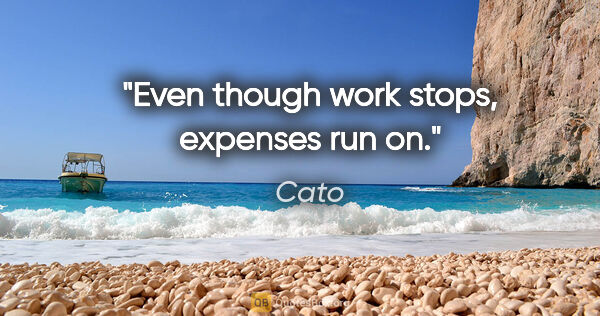 Cato quote: "Even though work stops, expenses run on."